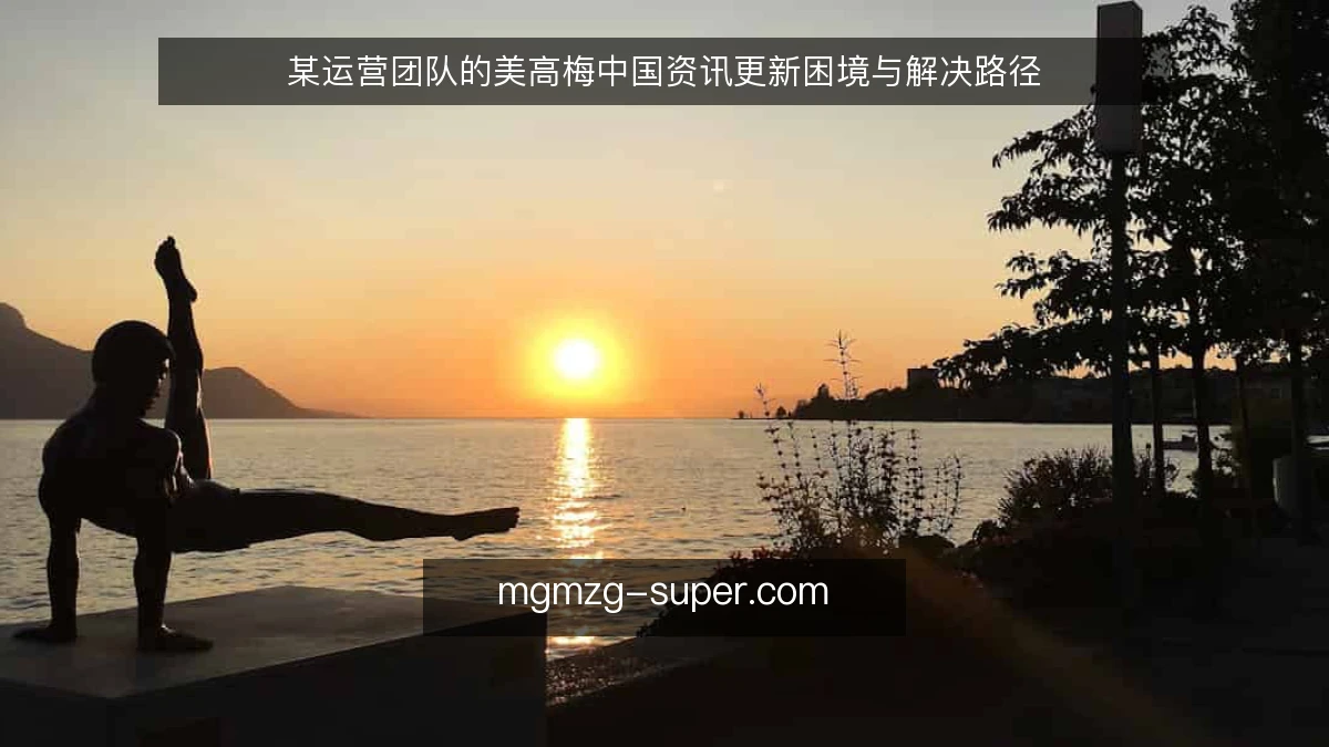 某运营团队的美高梅中国资讯更新困境与解决路径