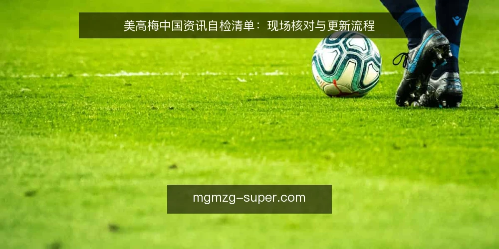 美高梅中国资讯自检清单：现场核对与更新流程 — 现场信号：哪些迹象说明资讯已滞后 配图