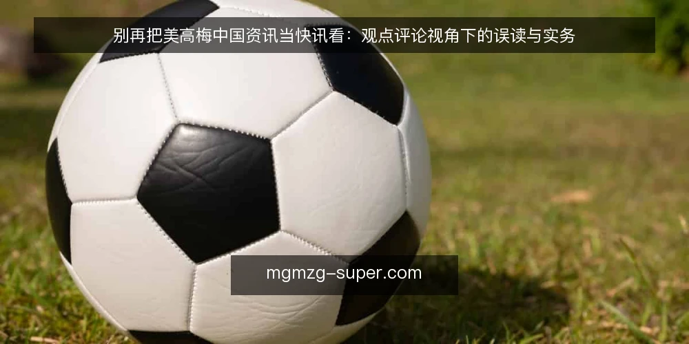 别再把美高梅中国资讯当快讯看：观点评论视角下的误读与实务 — 先厘清立场：资讯不是速食快讯 配图
