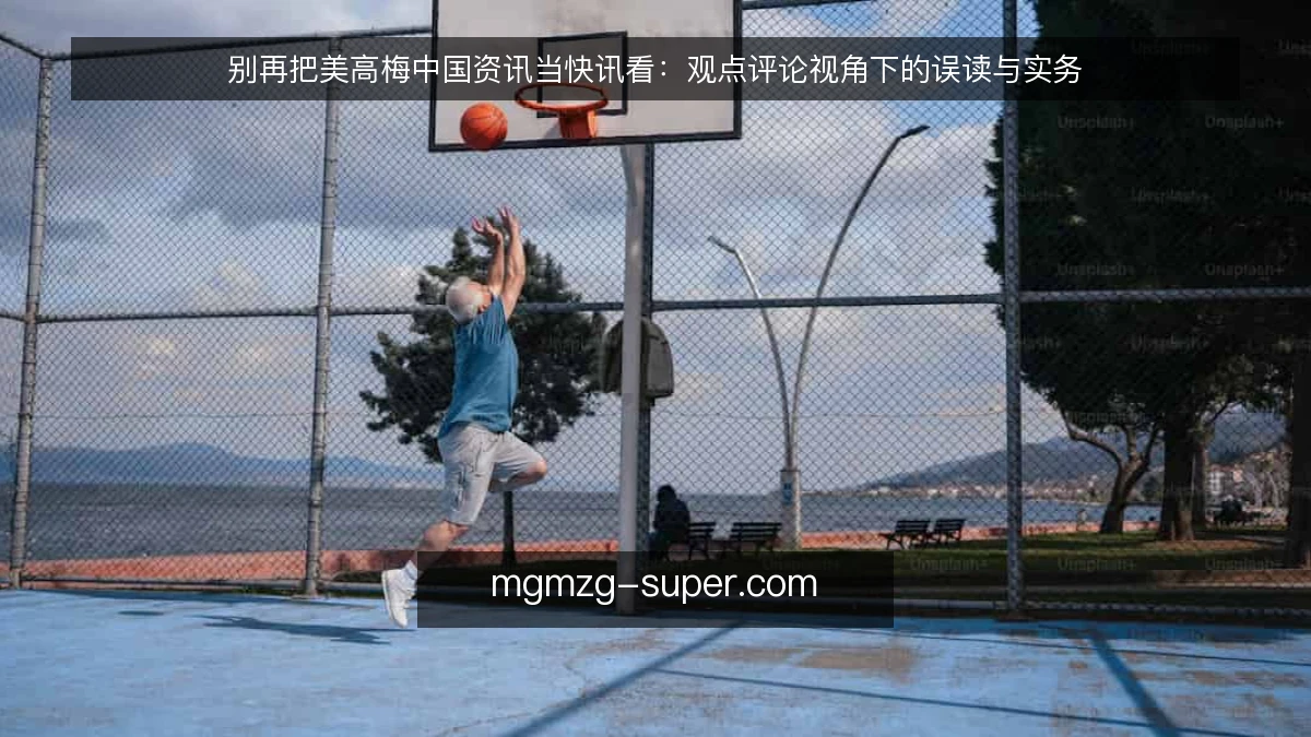 别再把美高梅中国资讯当快讯看：观点评论视角下的误读与实务